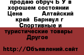 продаю обруч Б/У в хорошем состоянии › Цена ­ 650 - Алтайский край, Барнаул г. Спортивные и туристические товары » Другое   